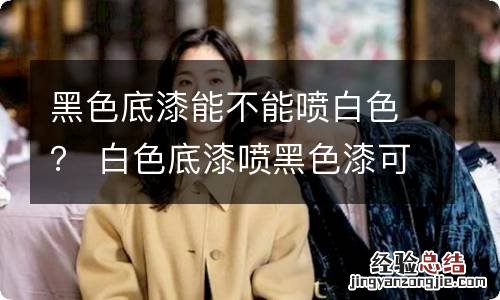 黑色底漆能不能喷白色？ 白色底漆喷黑色漆可以吗