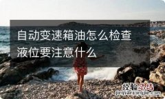 自动变速箱油怎么检查液位要注意什么