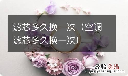 空调滤芯多久换一次 滤芯多久换一次