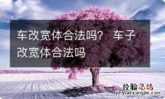 车改宽体合法吗？ 车子改宽体合法吗