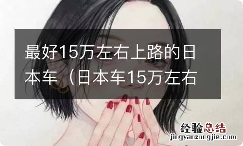 日本车15万左右哪一款好一点省油一点的 最好15万左右上路的日本车