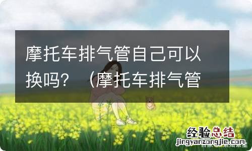 摩托车排气管可以随便换吗 摩托车排气管自己可以换吗？