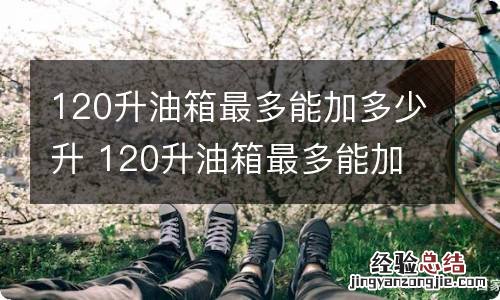 120升油箱最多能加多少升 120升油箱最多能加多少升油