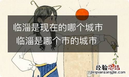 临淄是现在的哪个城市 临淄是哪个市的城市