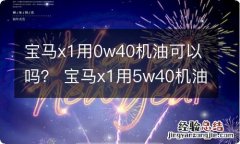 宝马x1用0w40机油可以吗？ 宝马x1用5w40机油好吗