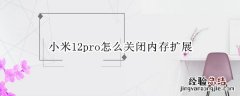 小米12pro怎么关闭内存扩展 小米10pro内存扩展怎么开