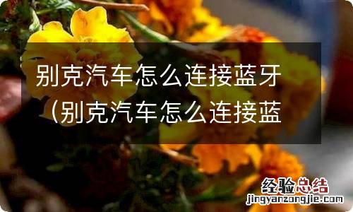 别克汽车怎么连接蓝牙听歌 别克汽车怎么连接蓝牙