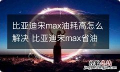 比亚迪宋max油耗高怎么解决 比亚迪宋max省油吗