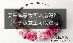 车子诚意金可以退吗 买车诚意金可以退吗？