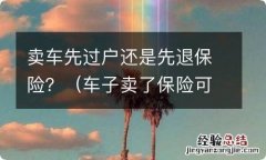 车子卖了保险可以退先过户还是先退保险 卖车先过户还是先退保险？