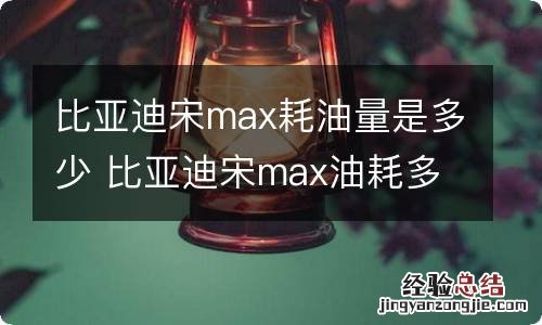 比亚迪宋max耗油量是多少 比亚迪宋max油耗多少钱一公里