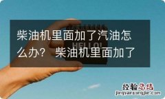 柴油机里面加了汽油怎么办？ 柴油机里面加了汽油怎么办