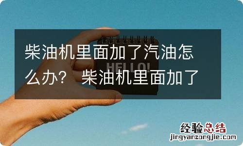 柴油机里面加了汽油怎么办？ 柴油机里面加了汽油怎么办