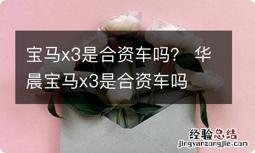 宝马x3是合资车吗？ 华晨宝马x3是合资车吗