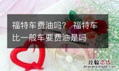 福特车费油吗？ 福特车比一般车要费油是吗