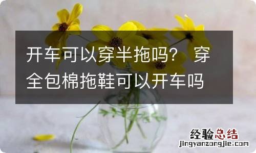 开车可以穿半拖吗？ 穿全包棉拖鞋可以开车吗