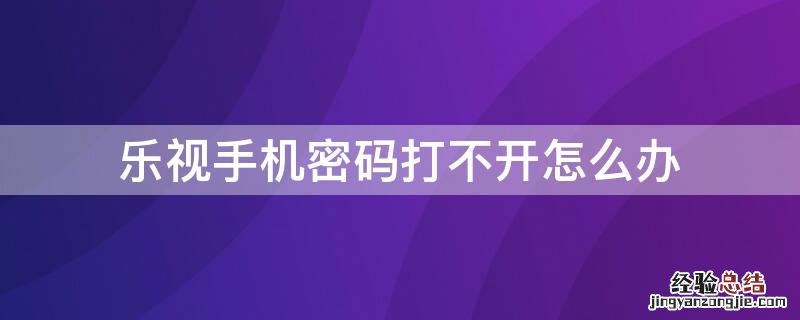 乐视手机密码打不开怎么办 乐视手机忘了解锁密码,打不开怎么办