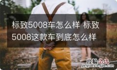 标致5008车怎么样 标致5008这款车到底怎么样可以买吗