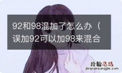 误加92可以加98来混合吗 92和98混加了怎么办