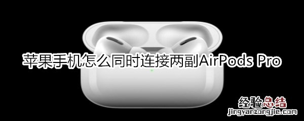 苹果手机怎么同时连接两副AirPods Pro