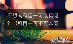 科目一可不可以买 不想考科目一可以买吗？