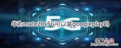 华为mate20x5G可以装googleplay吗