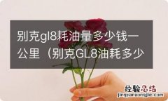 别克GL8油耗多少钱一公里 别克gl8耗油量多少钱一公里