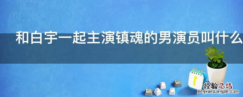 和白宇一起主演镇魂的男演员叫什么名字