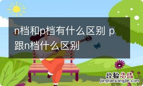 n档和p档有什么区别 p跟n档什么区别