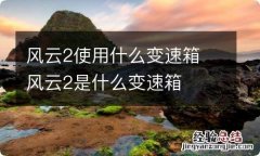 风云2使用什么变速箱 风云2是什么变速箱