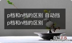 p档和n档的区别 自动挡p档和n档的区别