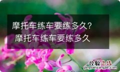 摩托车练车要练多久？ 摩托车练车要练多久