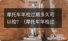 摩托车年检过期多久可以检 摩托车年检过期多久可以检？