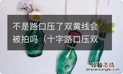 十字路口压双黄线会被拍到吗 不是路口压了双黄线会被拍吗