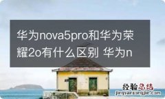 华为nova5pro和华为荣耀2o有什么区别 华为nova5pro和华为荣耀2o有哪些区别