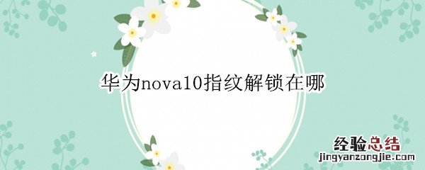 华为nova9指纹解锁在哪 华为nova10指纹解锁在哪