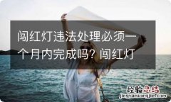 闯红灯违法处理必须一个月内完成吗? 闯红灯违章必须一个月之内处理吗