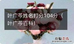 叶广芩百科 叶广芩姓名打分104分