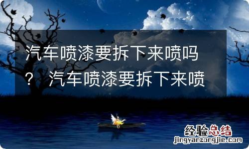 汽车喷漆要拆下来喷吗？ 汽车喷漆要拆下来喷吗多少钱