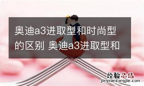 奥迪a3进取型和时尚型的区别 奥迪a3进取型和时尚型的区别在哪里