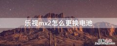 乐视max2电池更换图解 乐视mx2怎么更换电池