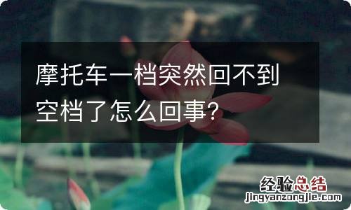 摩托车一档突然回不到空档了怎么回事?