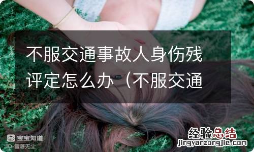 不服交通事故人身伤残评定怎么办手续 不服交通事故人身伤残评定怎么办