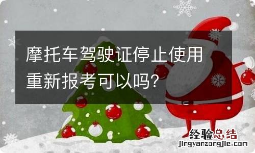 摩托车驾驶证停止使用重新报考可以吗？