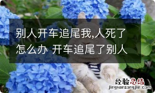 别人开车追尾我,人死了怎么办 开车追尾了别人的车别人走了怎么办