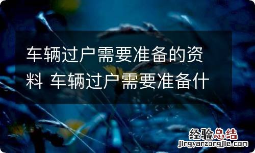 车辆过户需要准备的资料 车辆过户需要准备什么资料