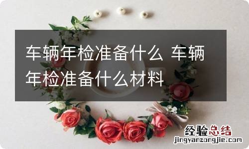 车辆年检准备什么 车辆年检准备什么材料