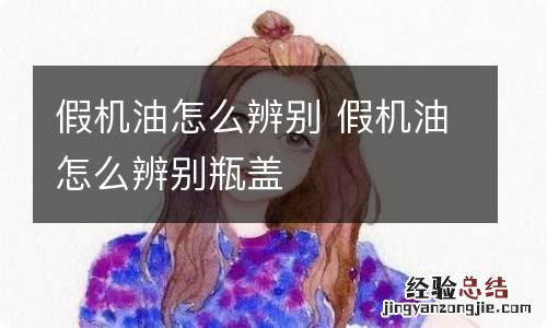 假机油怎么辨别 假机油怎么辨别瓶盖