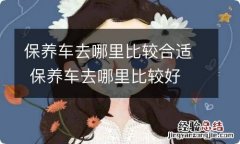 保养车去哪里比较合适 保养车去哪里比较好