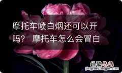 摩托车喷白烟还可以开吗？ 摩托车怎么会冒白烟